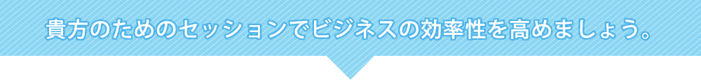 貴方のためのセッションでビジネスの効率性を高めましょう。